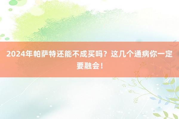 2024年帕萨特还能不成买吗？这几个通病你一定要融会！