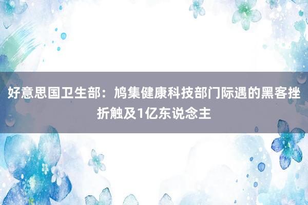 好意思国卫生部：鸠集健康科技部门际遇的黑客挫折触及1亿东说念主