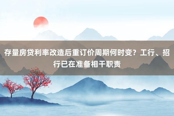 存量房贷利率改造后重订价周期何时变？工行、招行已在准备相干职责