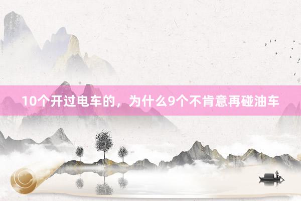 10个开过电车的，为什么9个不肯意再碰油车