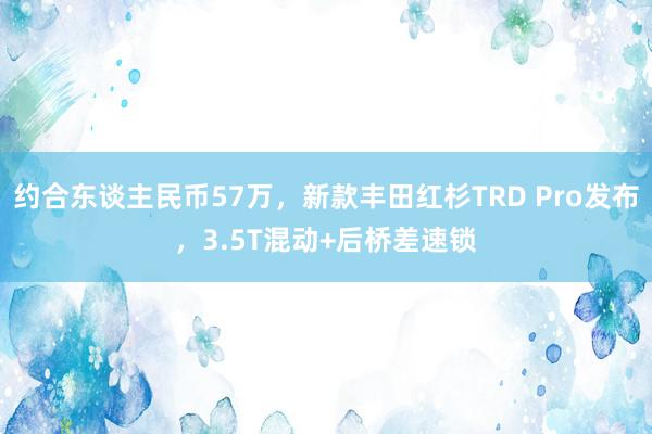 约合东谈主民币57万，新款丰田红杉TRD Pro发布，3.5T混动+后桥差速锁