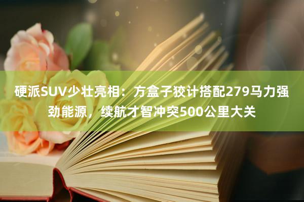 硬派SUV少壮亮相：方盒子狡计搭配279马力强劲能源，续航才智冲突500公里大关