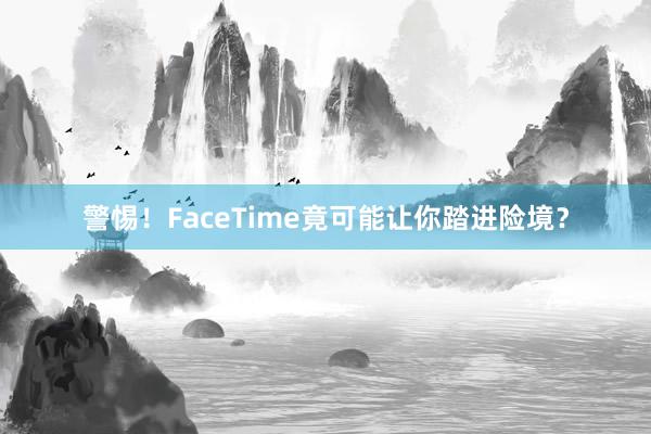 警惕！FaceTime竟可能让你踏进险境？