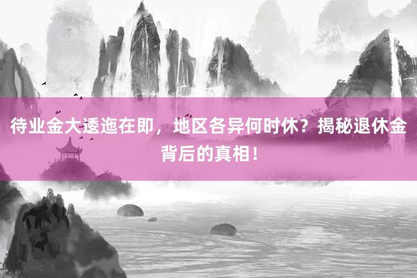 待业金大逶迤在即，地区各异何时休？揭秘退休金背后的真相！