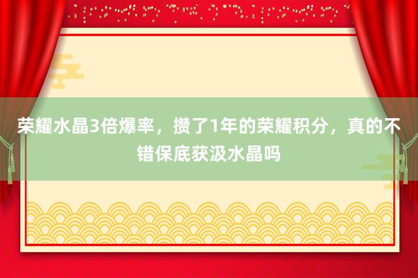 荣耀水晶3倍爆率，攒了1年的荣耀积分，真的不错保底获汲水晶吗