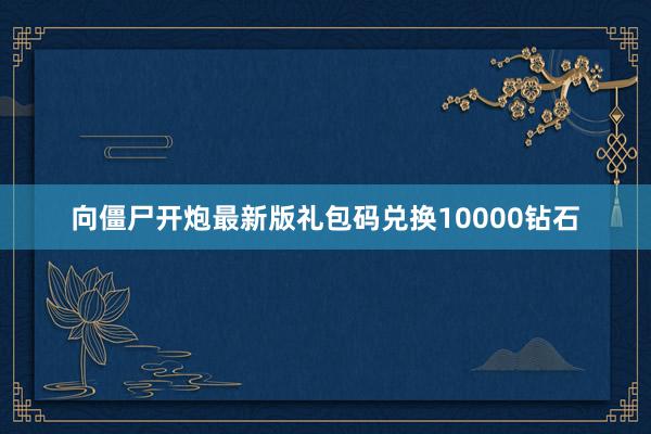 向僵尸开炮最新版礼包码兑换10000钻石