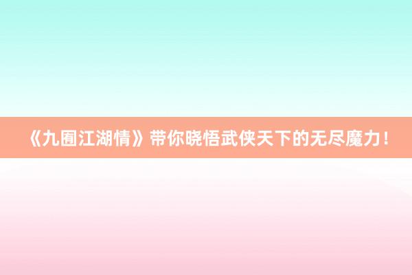 《九囿江湖情》带你晓悟武侠天下的无尽魔力！